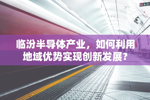 临汾半导体产业，如何利用地域优势实现创新发展？