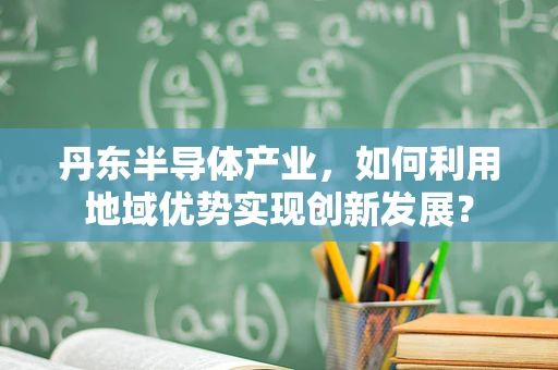 丹东半导体产业，如何利用地域优势实现创新发展？
