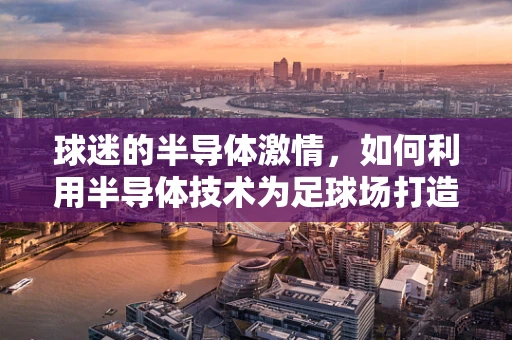 球迷的半导体激情，如何利用半导体技术为足球场打造智能观赛体验？