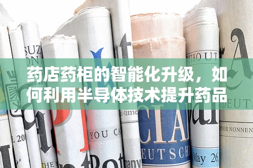 药店药柜的智能化升级，如何利用半导体技术提升药品存储与管理？