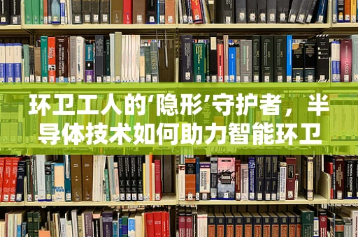 环卫工人的‘隐形’守护者，半导体技术如何助力智能环卫装备？