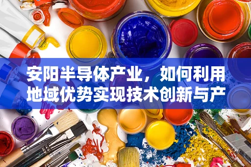 安阳半导体产业，如何利用地域优势实现技术创新与产业升级？