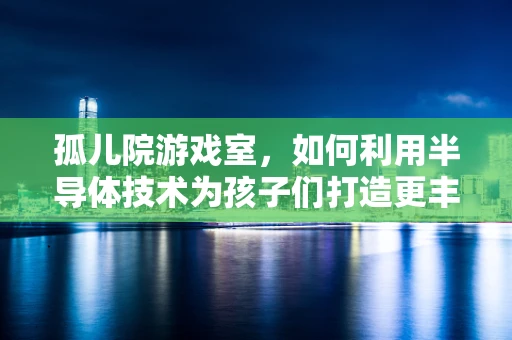 孤儿院游戏室，如何利用半导体技术为孩子们打造更丰富的娱乐体验？