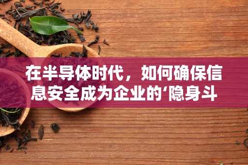 在半导体时代，如何确保信息安全成为企业的‘隐身斗篷’？