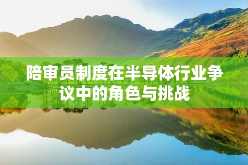 陪审员制度在半导体行业争议中的角色与挑战