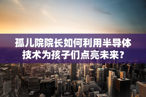 孤儿院院长如何利用半导体技术为孩子们点亮未来？