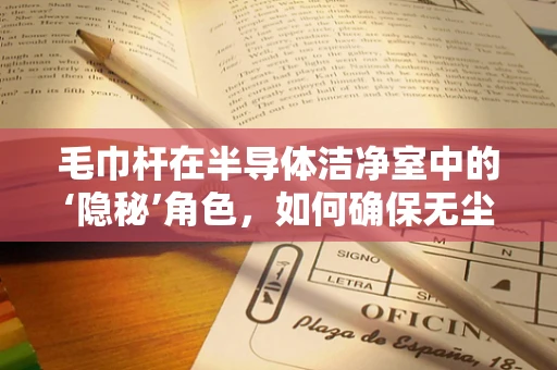 毛巾杆在半导体洁净室中的‘隐秘’角色，如何确保无尘与安全？