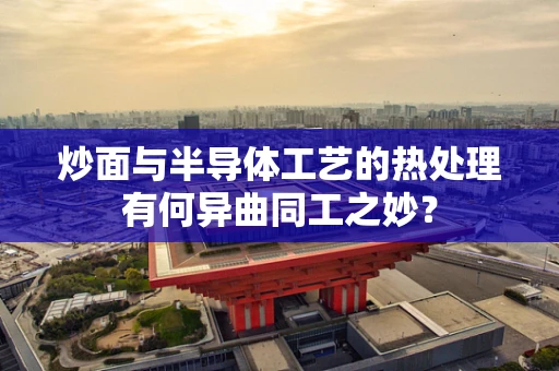 炒面与半导体工艺的热处理有何异曲同工之妙？