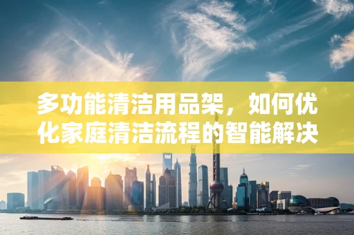 多功能清洁用品架，如何优化家庭清洁流程的智能解决方案？