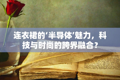 连衣裙的‘半导体’魅力，科技与时尚的跨界融合？