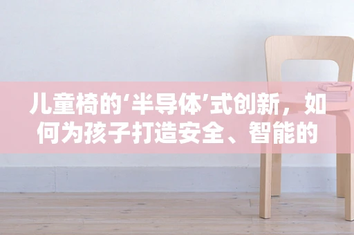 儿童椅的‘半导体’式创新，如何为孩子打造安全、智能的成长空间？