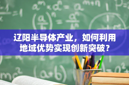 辽阳半导体产业，如何利用地域优势实现创新突破？