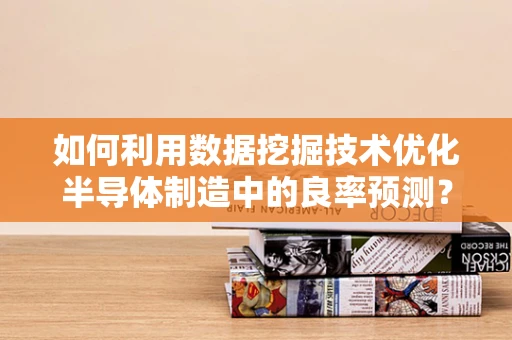 如何利用数据挖掘技术优化半导体制造中的良率预测？