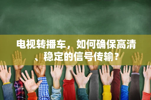 电视转播车，如何确保高清、稳定的信号传输？