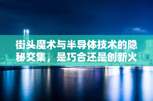 街头魔术与半导体技术的隐秘交集，是巧合还是创新火花？