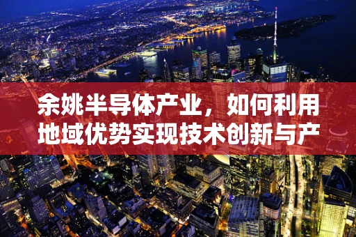 余姚半导体产业，如何利用地域优势实现技术创新与产业升级？