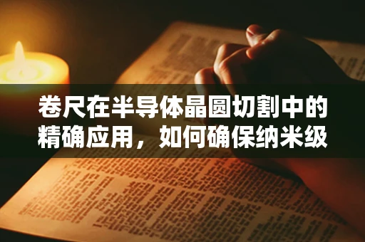 卷尺在半导体晶圆切割中的精确应用，如何确保纳米级精度？