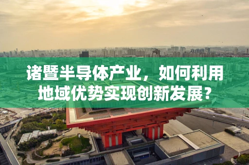 诸暨半导体产业，如何利用地域优势实现创新发展？