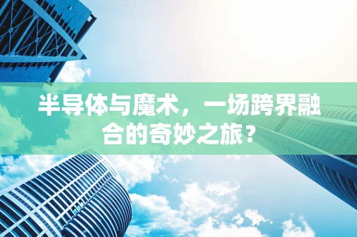 半导体与魔术，一场跨界融合的奇妙之旅？