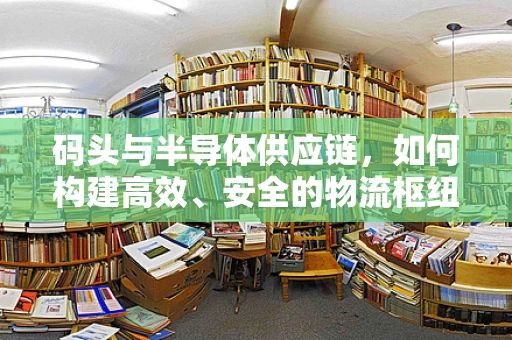 码头与半导体供应链，如何构建高效、安全的物流枢纽？