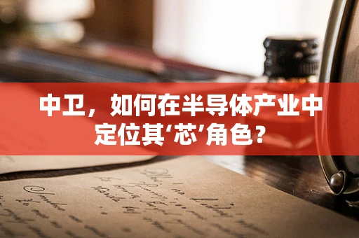 中卫，如何在半导体产业中定位其‘芯’角色？
