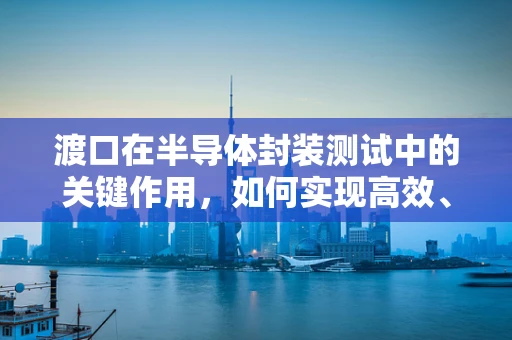 渡口在半导体封装测试中的关键作用，如何实现高效、可靠的芯片传输？