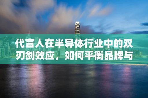 代言人在半导体行业中的双刃剑效应，如何平衡品牌与个人形象的共舞？