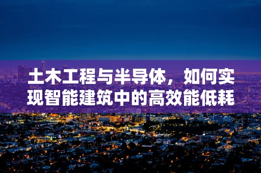 土木工程与半导体，如何实现智能建筑中的高效能低耗能？