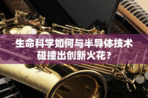 生命科学如何与半导体技术碰撞出创新火花？