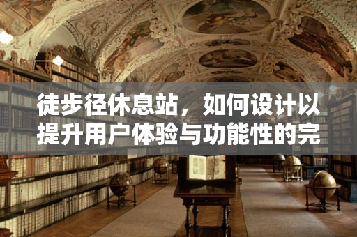 徒步径休息站，如何设计以提升用户体验与功能性的完美结合？