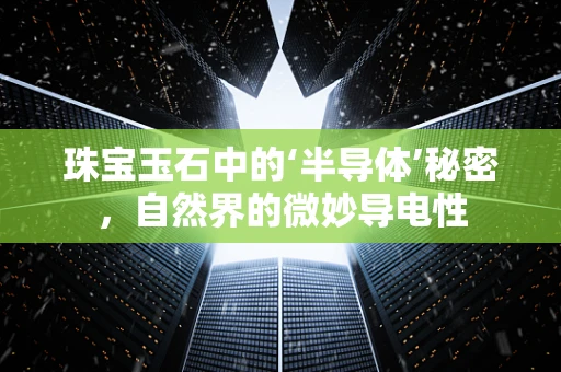 珠宝玉石中的‘半导体’秘密，自然界的微妙导电性