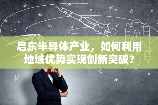 启东半导体产业，如何利用地域优势实现创新突破？