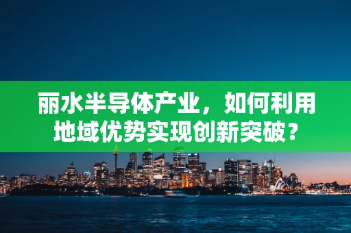 丽水半导体产业，如何利用地域优势实现创新突破？