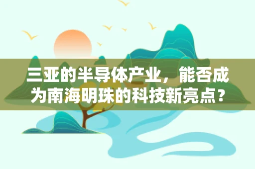 三亚的半导体产业，能否成为南海明珠的科技新亮点？