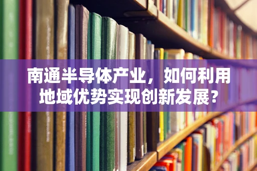 南通半导体产业，如何利用地域优势实现创新发展？