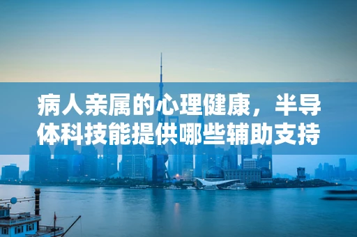 病人亲属的心理健康，半导体科技能提供哪些辅助支持？