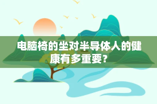 电脑椅的坐对半导体人的健康有多重要？