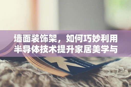 墙面装饰架，如何巧妙利用半导体技术提升家居美学与实用性？