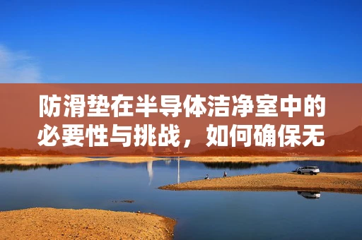 防滑垫在半导体洁净室中的必要性与挑战，如何确保无尘环境下的安全行走？