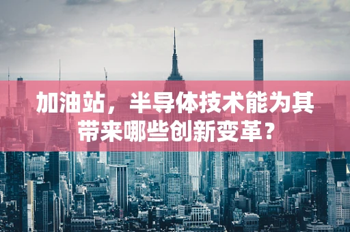 加油站，半导体技术能为其带来哪些创新变革？