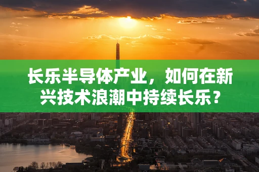 长乐半导体产业，如何在新兴技术浪潮中持续长乐？