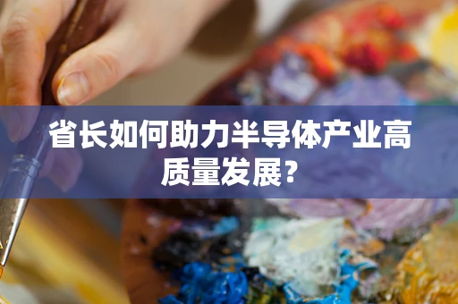 省长如何助力半导体产业高质量发展？