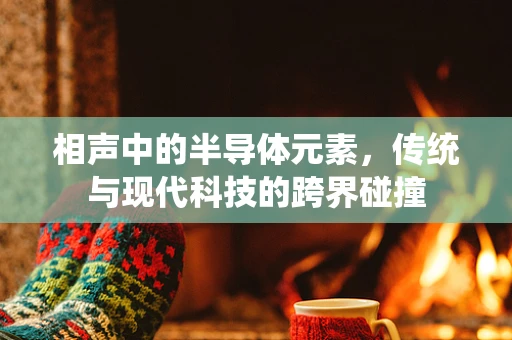 相声中的半导体元素，传统与现代科技的跨界碰撞