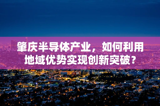 肇庆半导体产业，如何利用地域优势实现创新突破？
