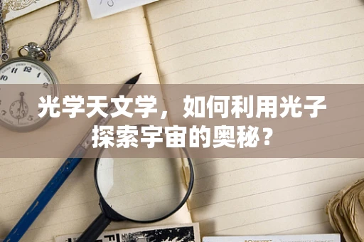 光学天文学，如何利用光子探索宇宙的奥秘？