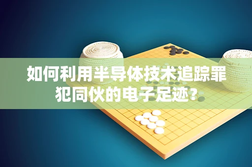 如何利用半导体技术追踪罪犯同伙的电子足迹？