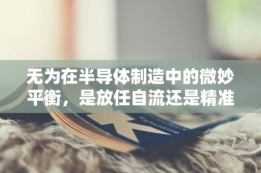 无为在半导体制造中的微妙平衡，是放任自流还是精准控制？