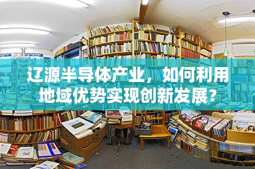 辽源半导体产业，如何利用地域优势实现创新发展？