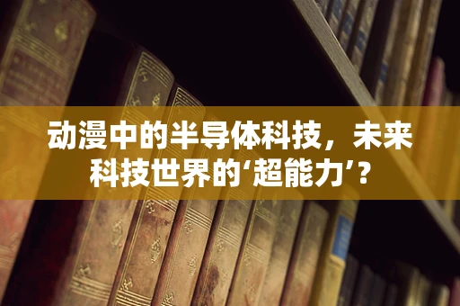 动漫中的半导体科技，未来科技世界的‘超能力’？
