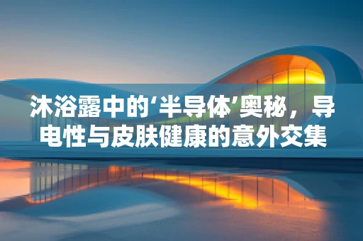 沐浴露中的‘半导体’奥秘，导电性与皮肤健康的意外交集？